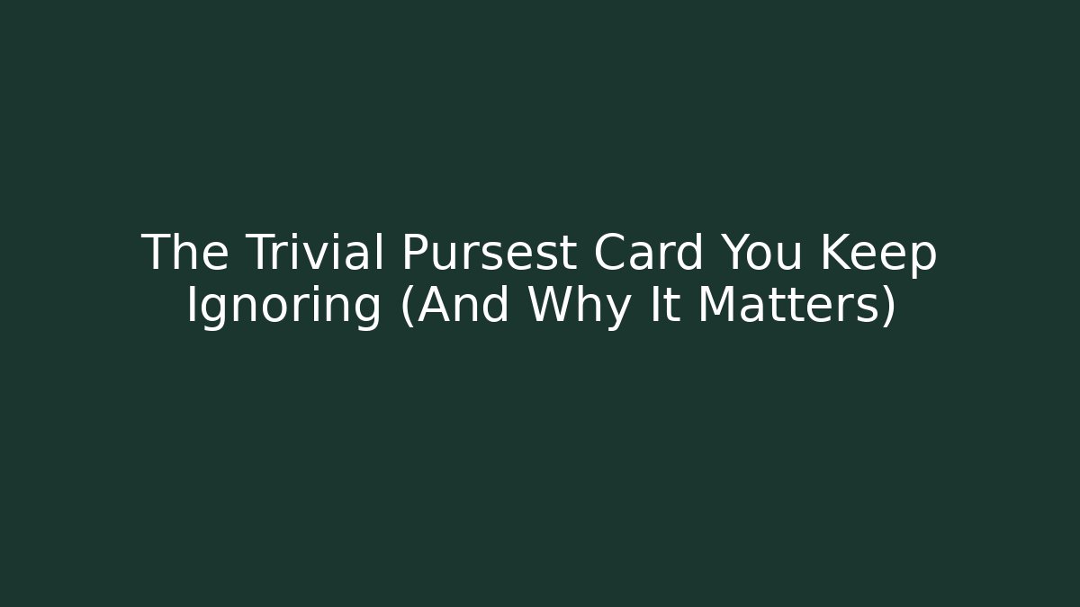 The Trivial Pursest Card You Keep Ignoring (And Why It Matters)