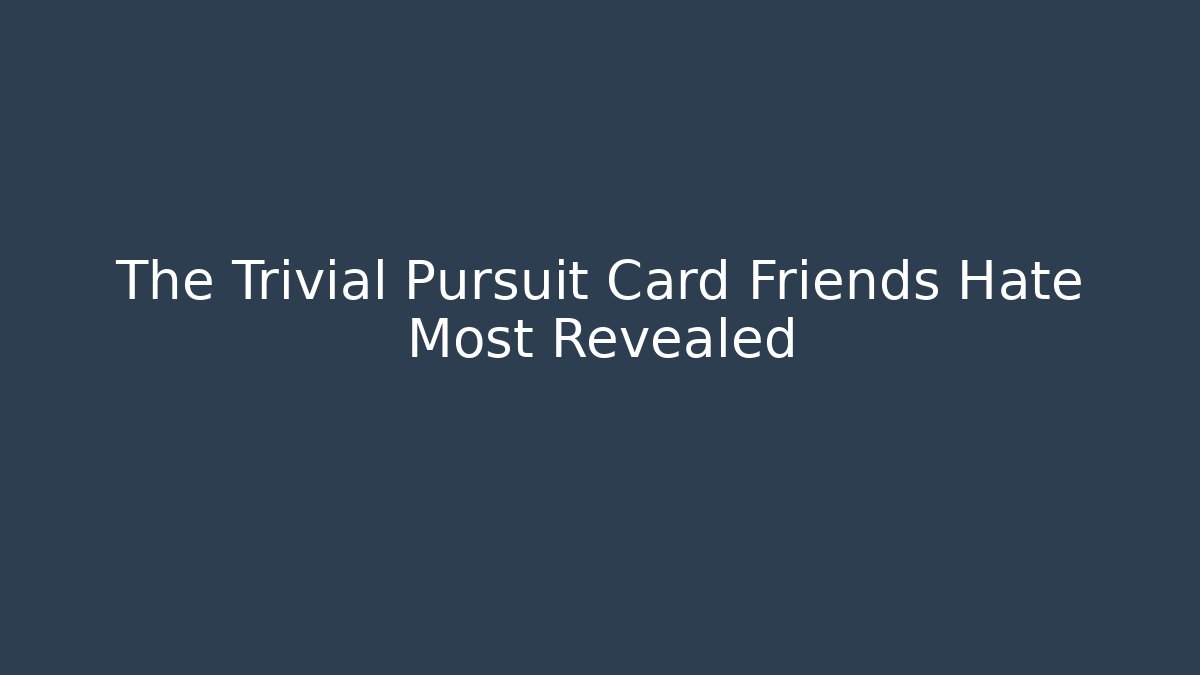 The Trivial Pursuit Card Friends Hate Most Revealed