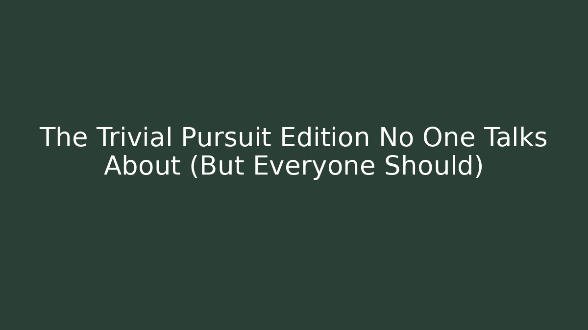 The Trivial Pursuit Edition No One Talks About (But Everyone Should)