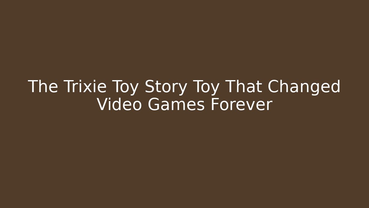 The Trixie Toy Story Toy That Changed Video Games Forever
