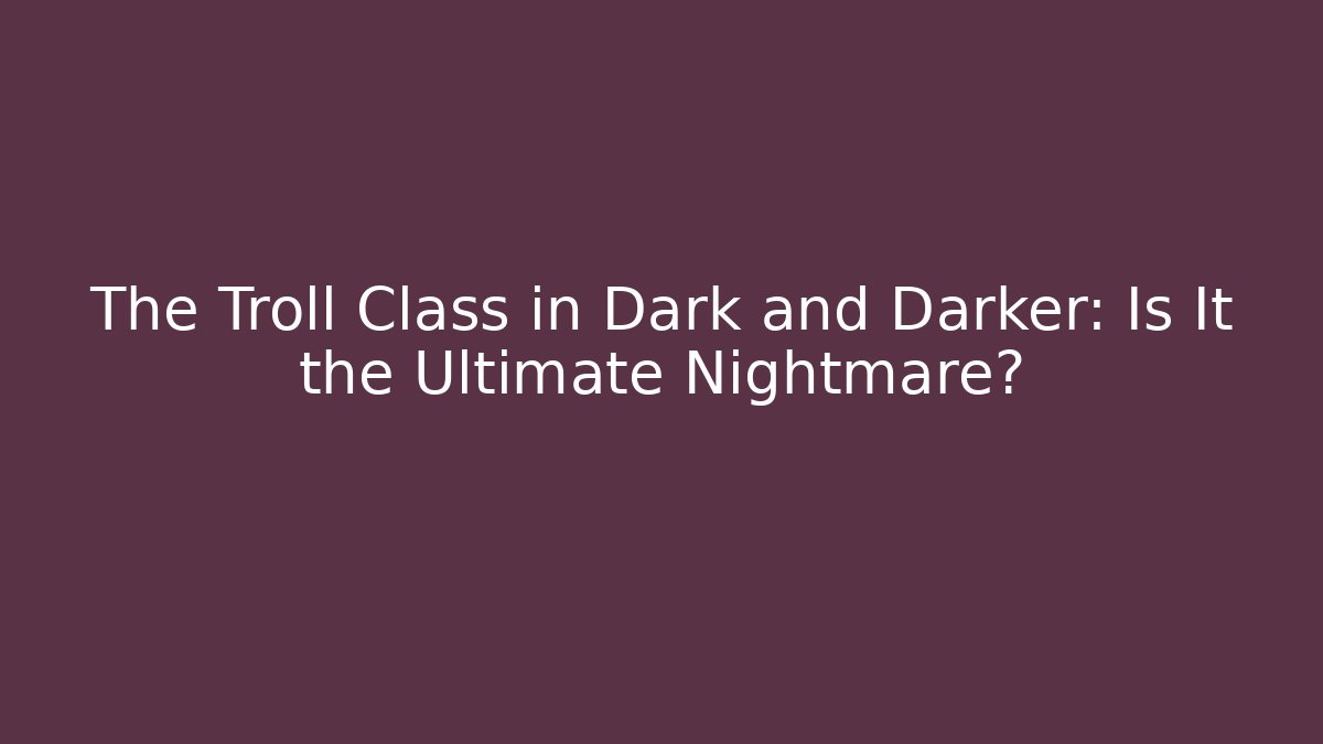 The Troll Class in Dark and Darker: Is It the Ultimate Nightmare?