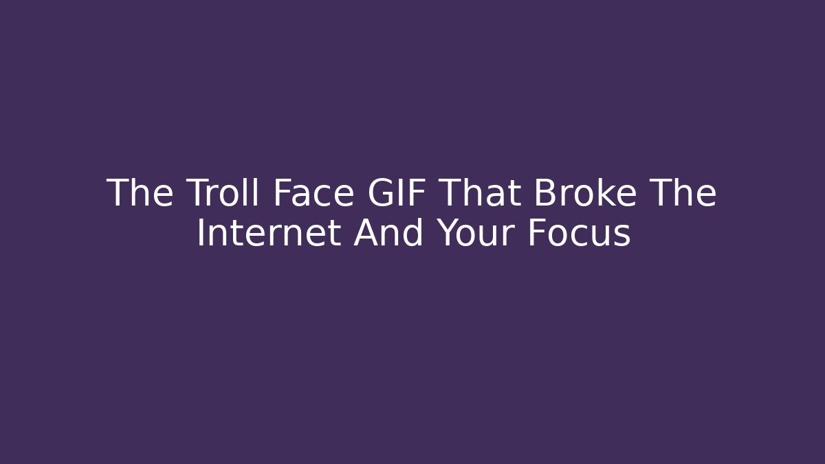 The Troll Face GIF That Broke The Internet And Your Focus