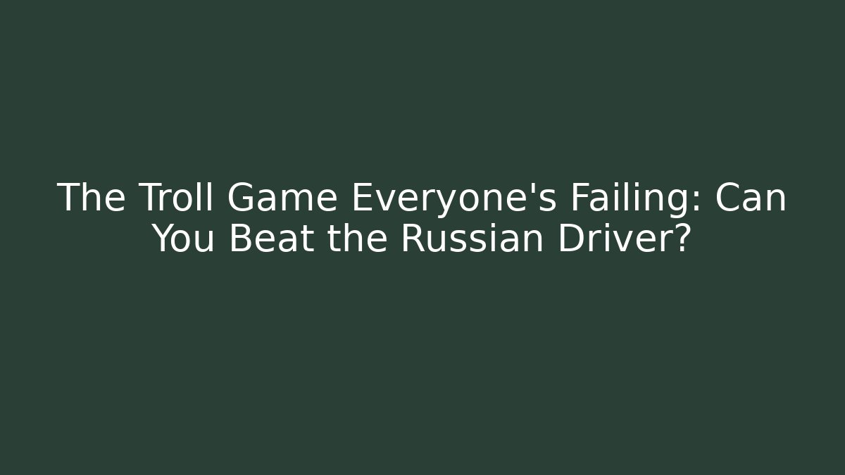 The Troll Game Everyone's Failing: Can You Beat the Russian Driver?