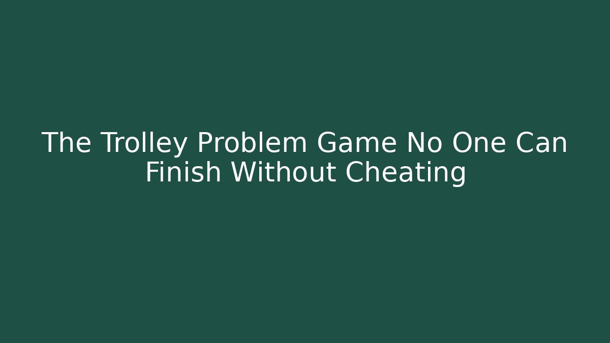 The Trolley Problem Game No One Can Finish Without Cheating
