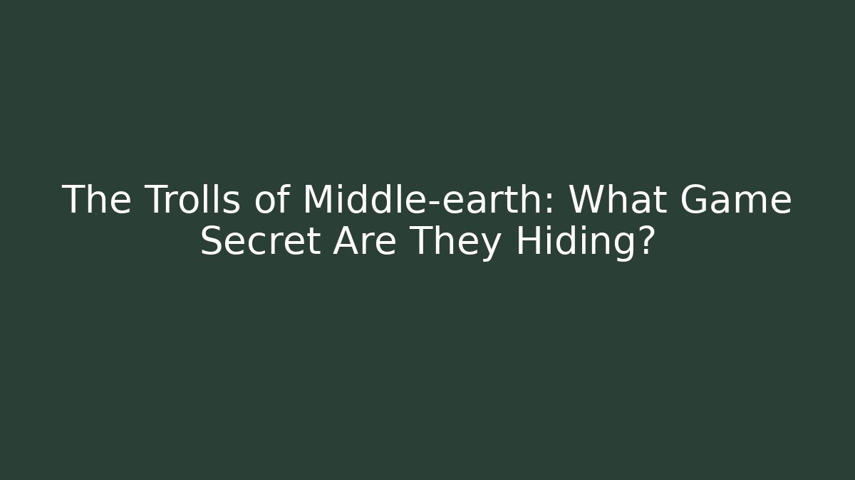 The Trolls of Middle-earth: What Game Secret Are They Hiding?