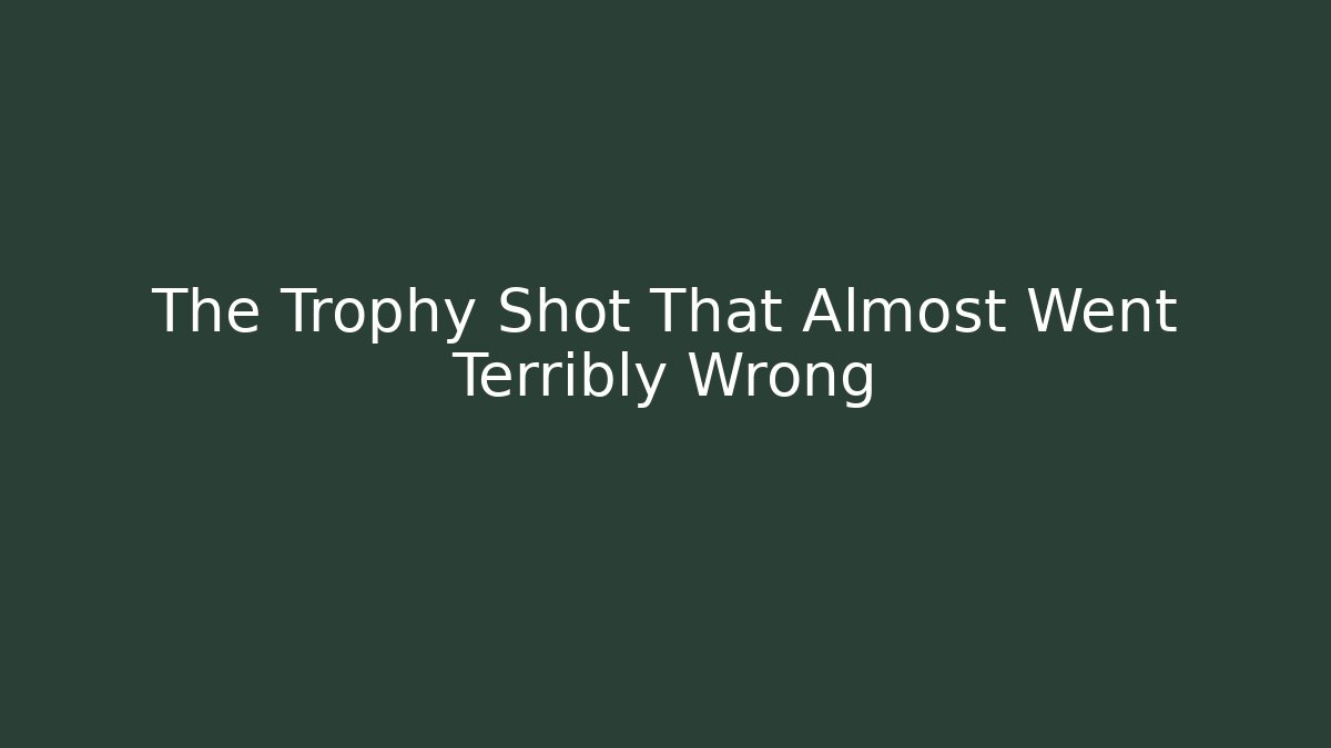 The Trophy Shot That Almost Went Terribly Wrong