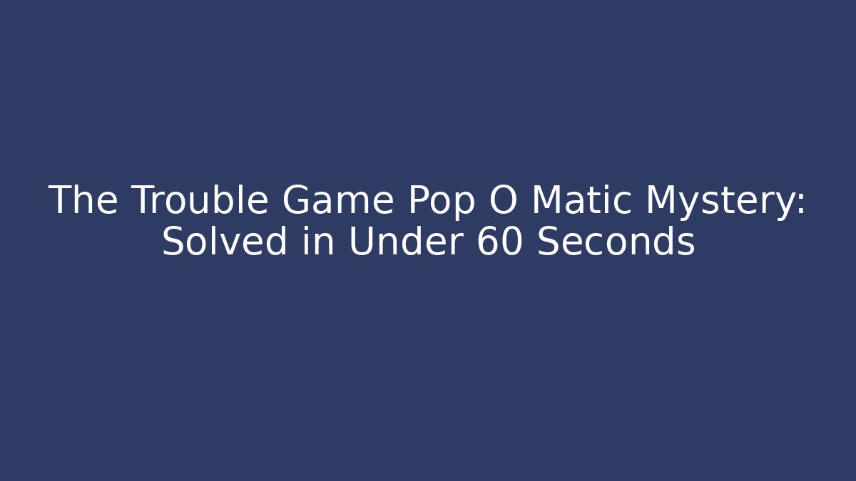 The Trouble Game Pop O Matic Mystery: Solved in Under 60 Seconds