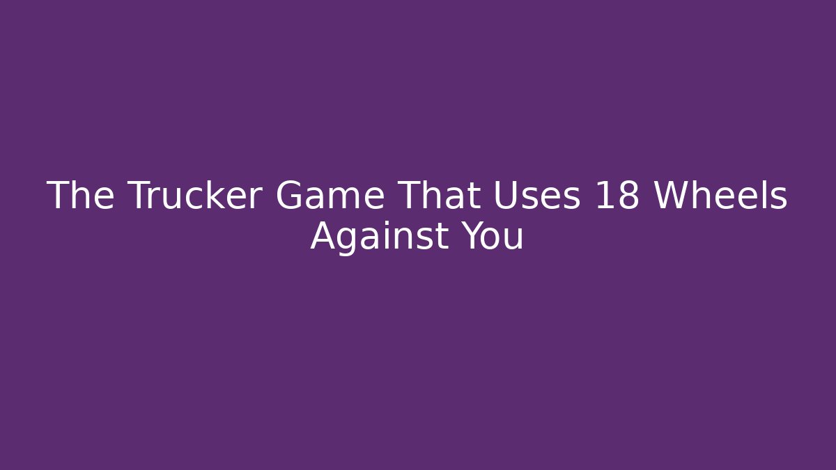 The Trucker Game That Uses 18 Wheels Against You