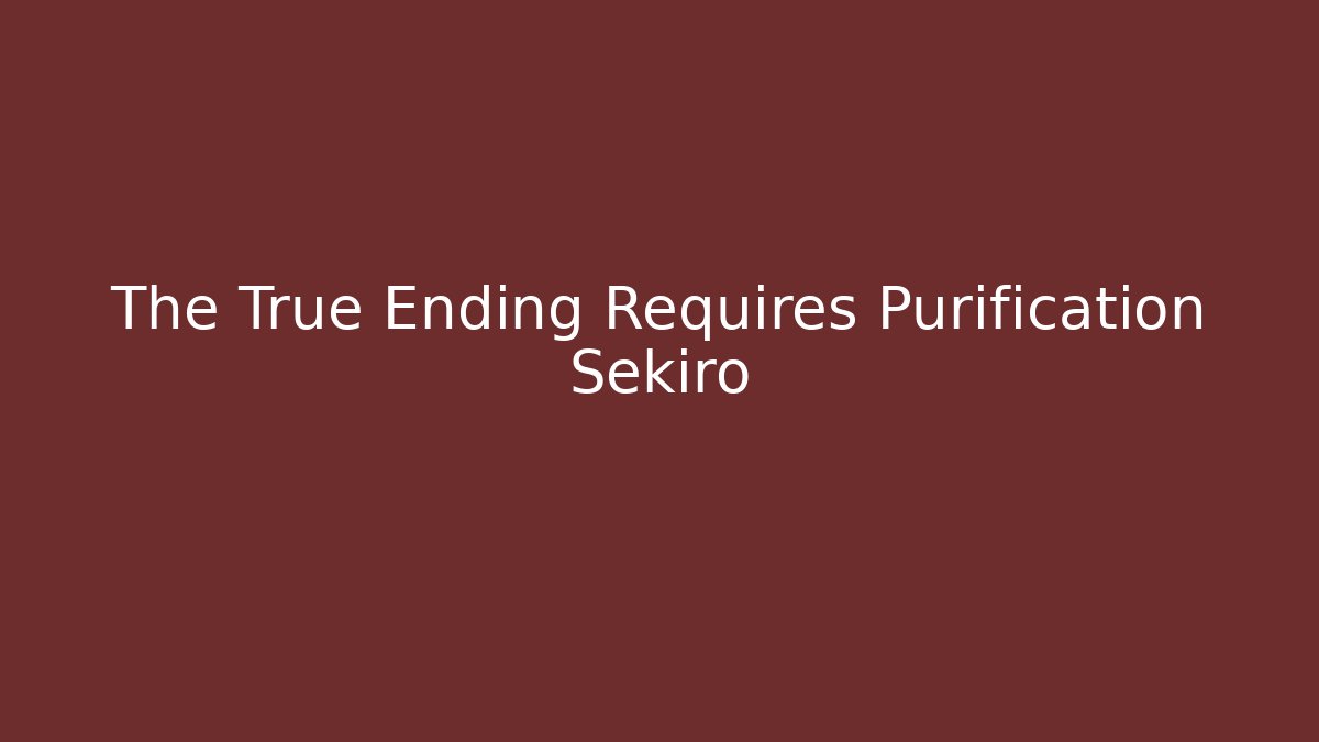 The True Ending Requires Purification Sekiro - Critter Realm