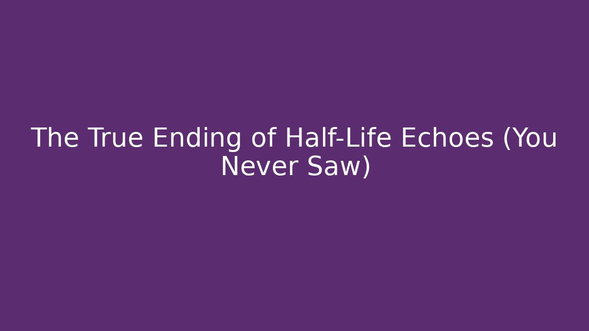 The True Ending of Half-Life Echoes (You Never Saw)