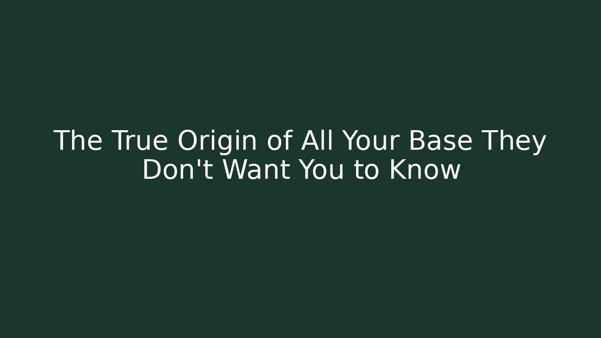 The True Origin of All Your Base They Don't Want You to Know