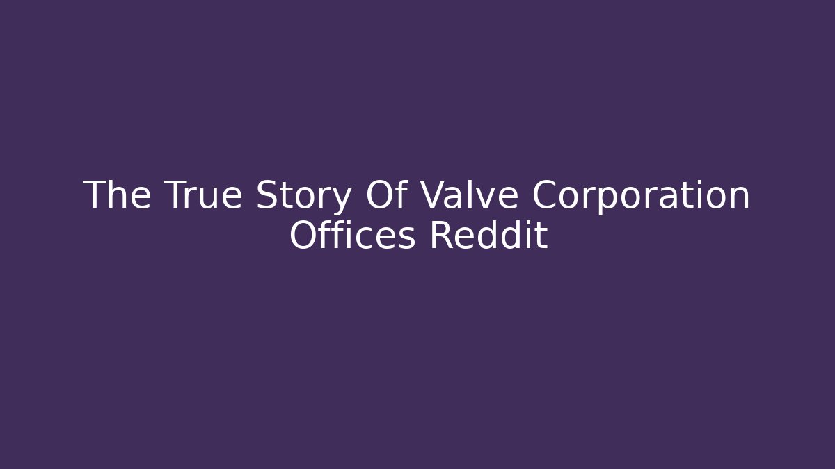 The True Story Of Valve Corporation Offices Reddit