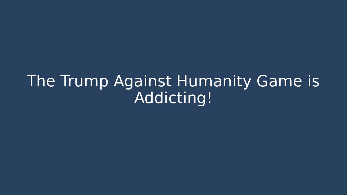 The Trump Against Humanity Game is Addicting!