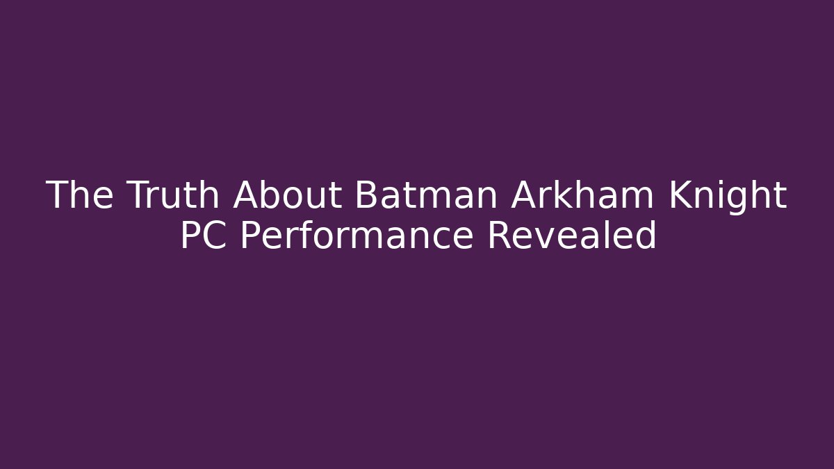 The Truth About Batman Arkham Knight PC Performance Revealed