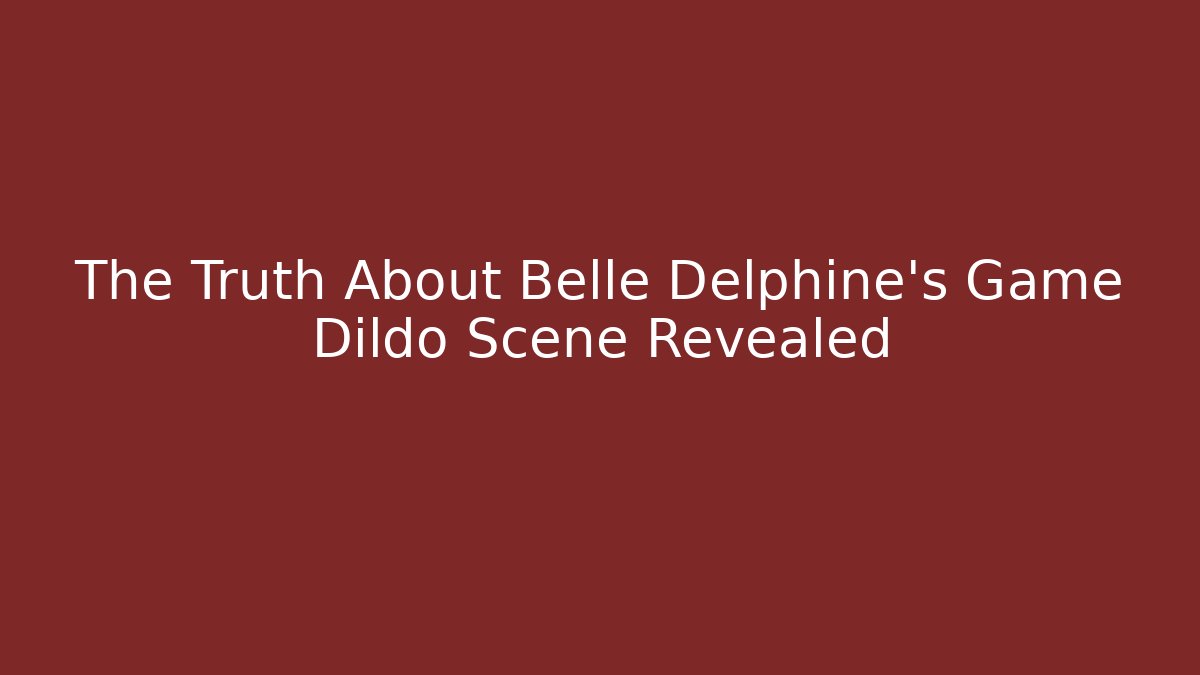 The Truth About Belle Delphine's Game Dildo Scene Revealed
