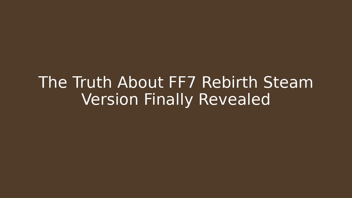 The Truth About FF7 Rebirth Steam Version Finally Revealed - Critter Realm