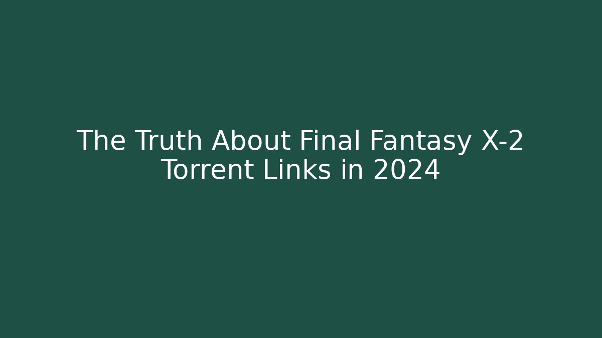 The Truth About Final Fantasy X-2 Torrent Links in 2024