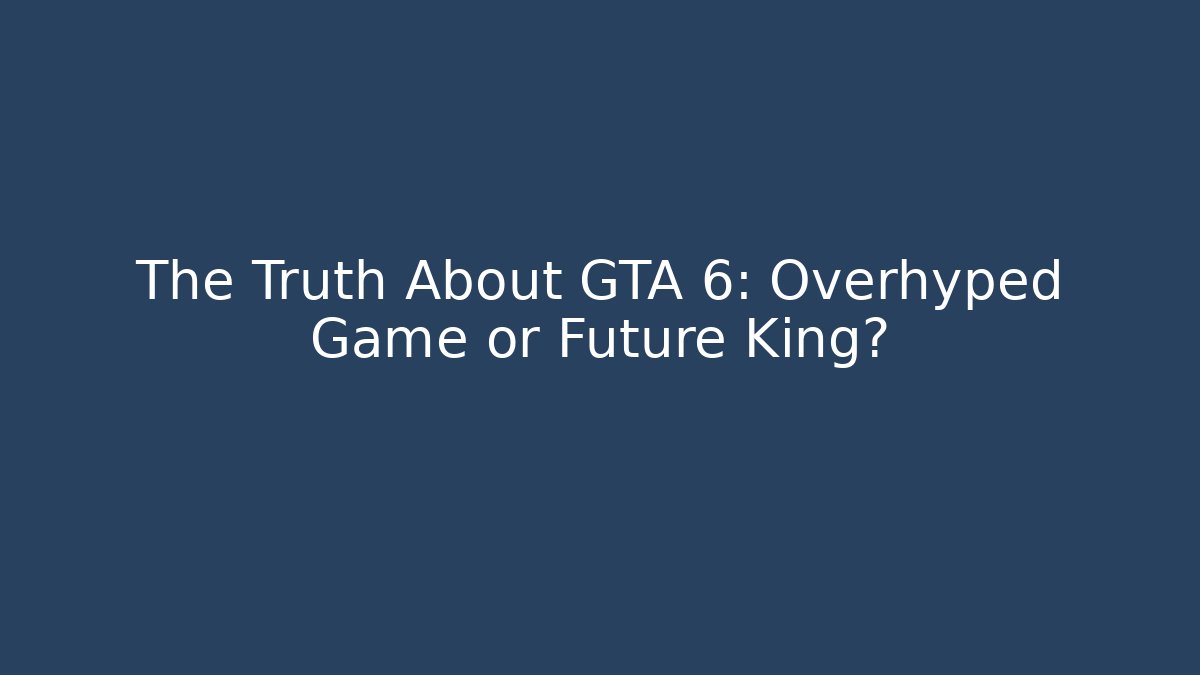 The Truth About GTA 6: Overhyped Game or Future King?