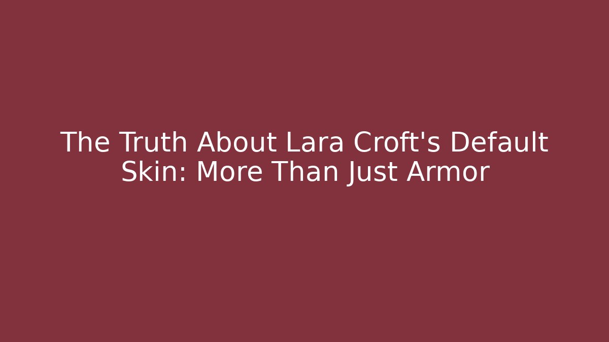 The Truth About Lara Croft's Default Skin: More Than Just Armor