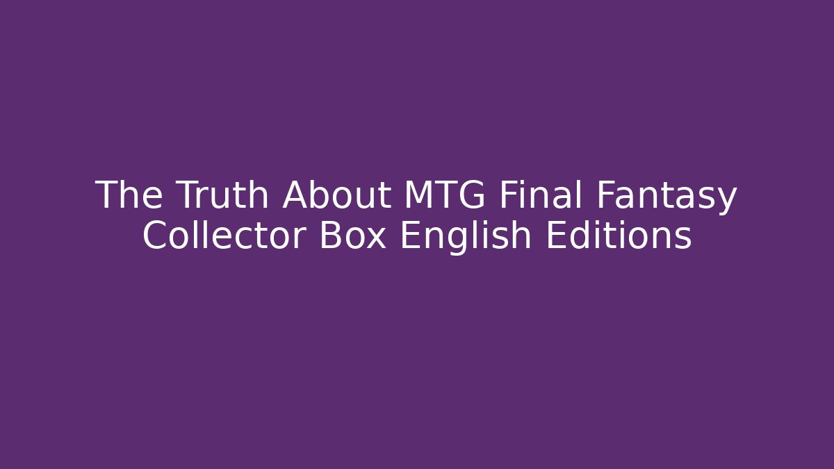 The Truth About MTG Final Fantasy Collector Box English Editions - Critter Realm
