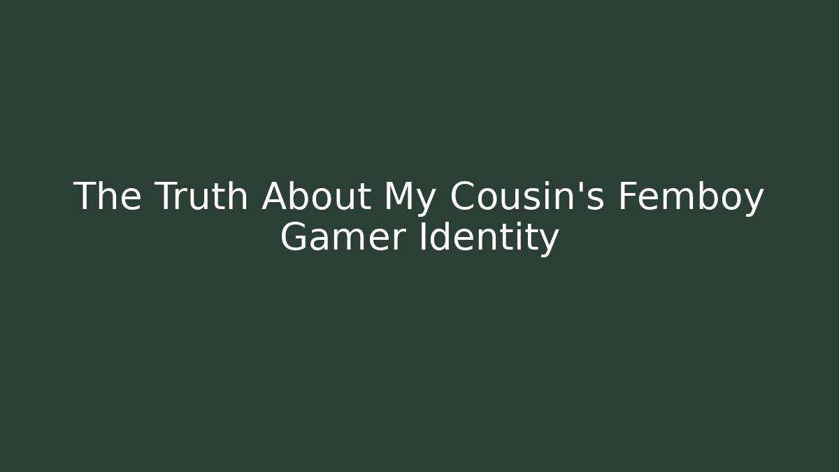 The Truth About My Cousin's Femboy Gamer Identity