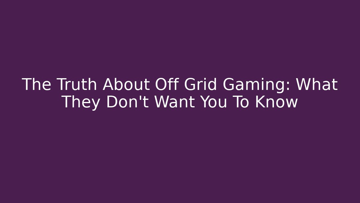 The Truth About Off Grid Gaming: What They Don’t Want You To Know