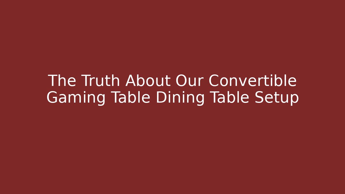 The Truth About Our Convertible Gaming Table Dining Table Setup