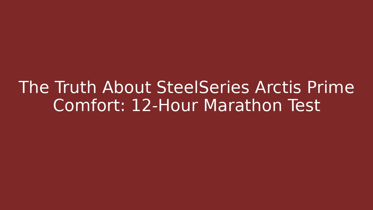 The Truth About SteelSeries Arctis Prime Comfort: 12-Hour Marathon Test