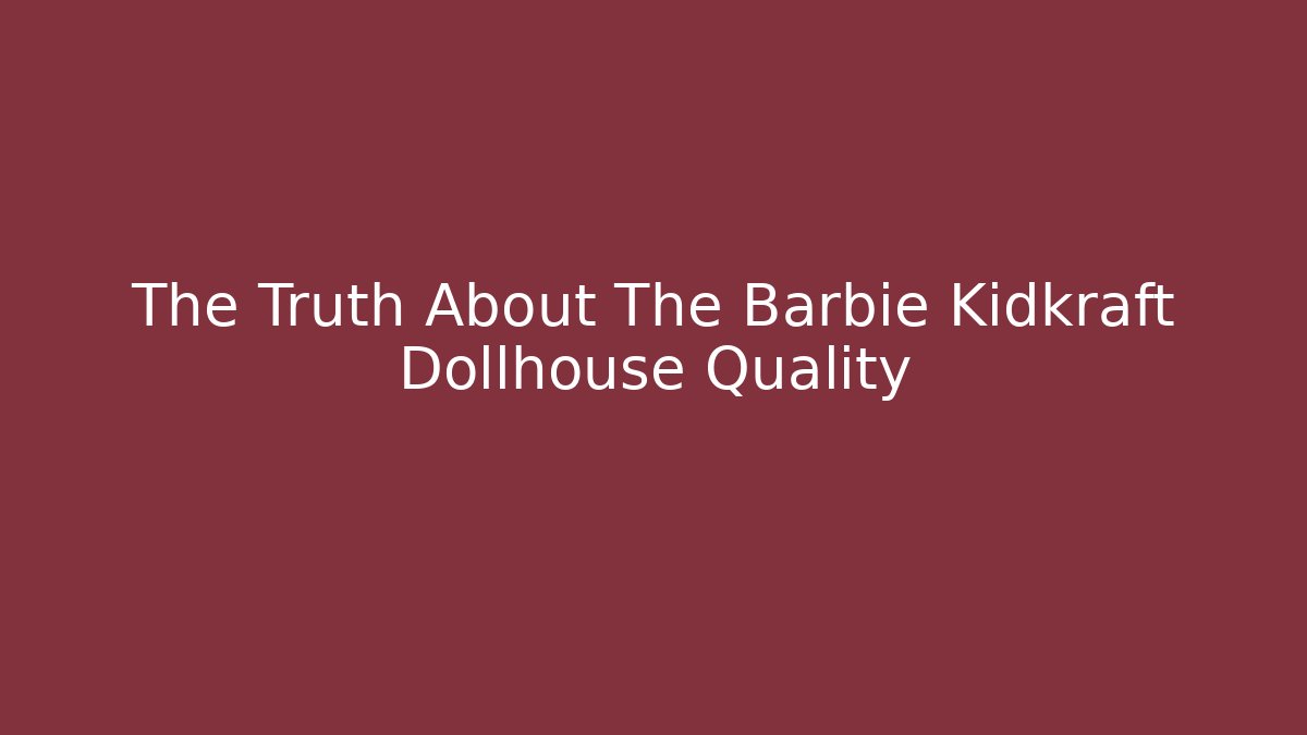 The Truth About The Barbie Kidkraft Dollhouse Quality