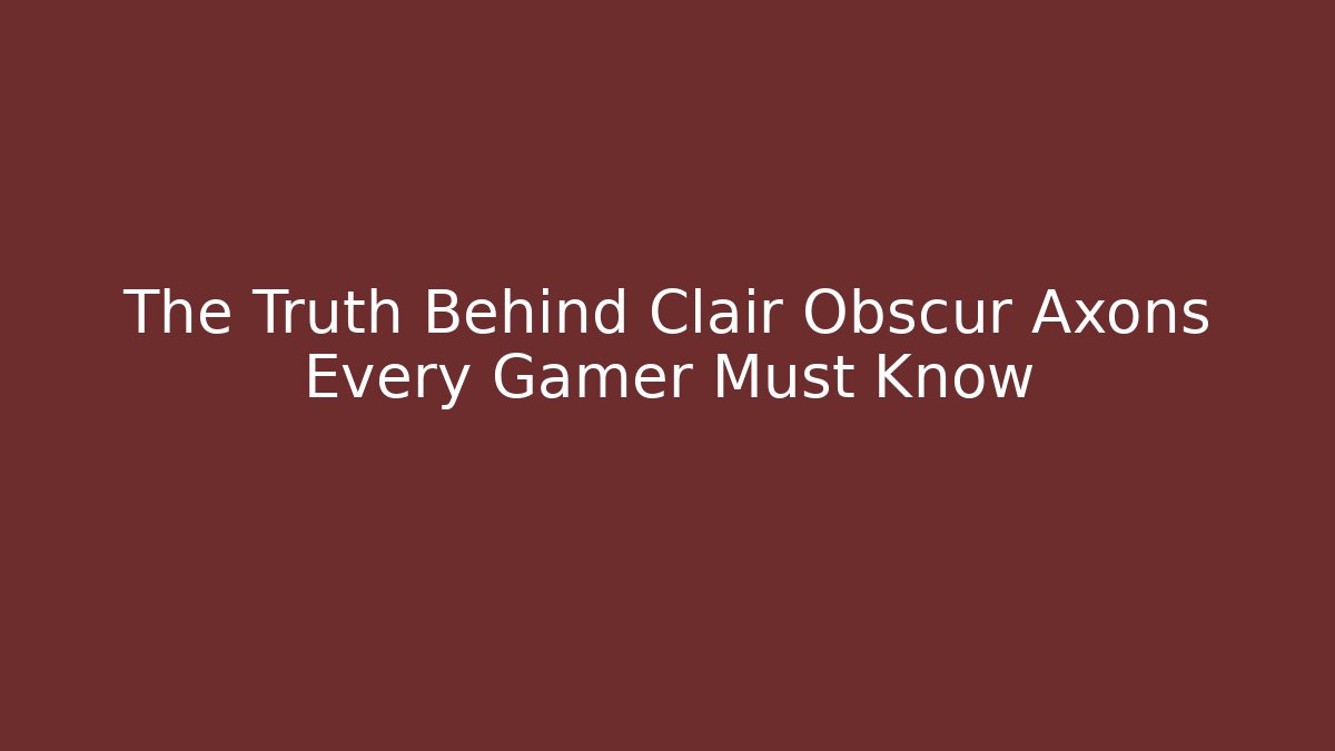 The Truth Behind Clair Obscur Axons Every Gamer Must Know