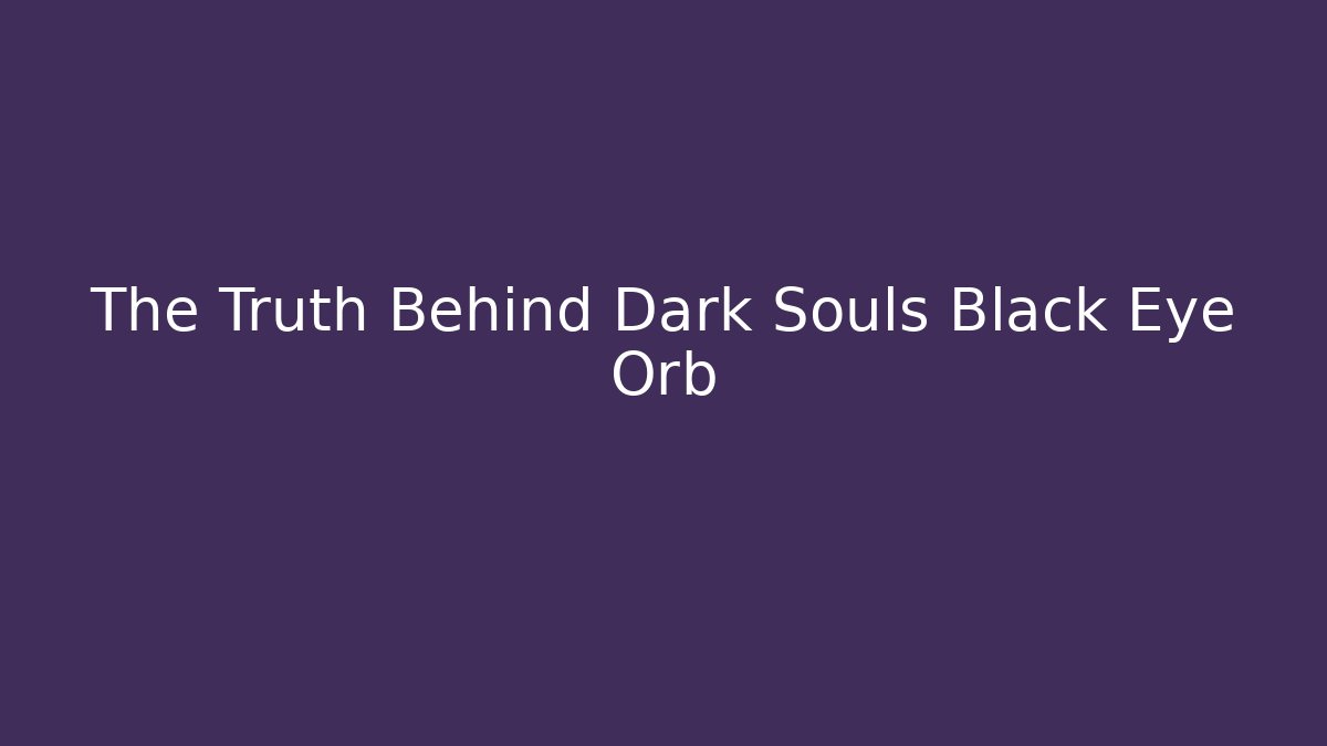 The Truth Behind Dark Souls Black Eye Orb