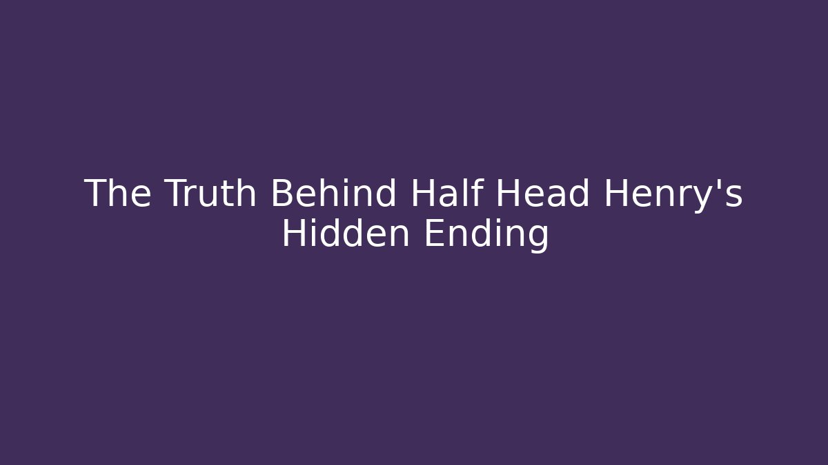 The Truth Behind Half Head Henry's Hidden Ending