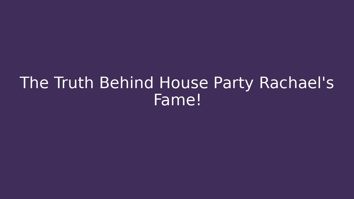 The Truth Behind House Party Rachael's Fame!