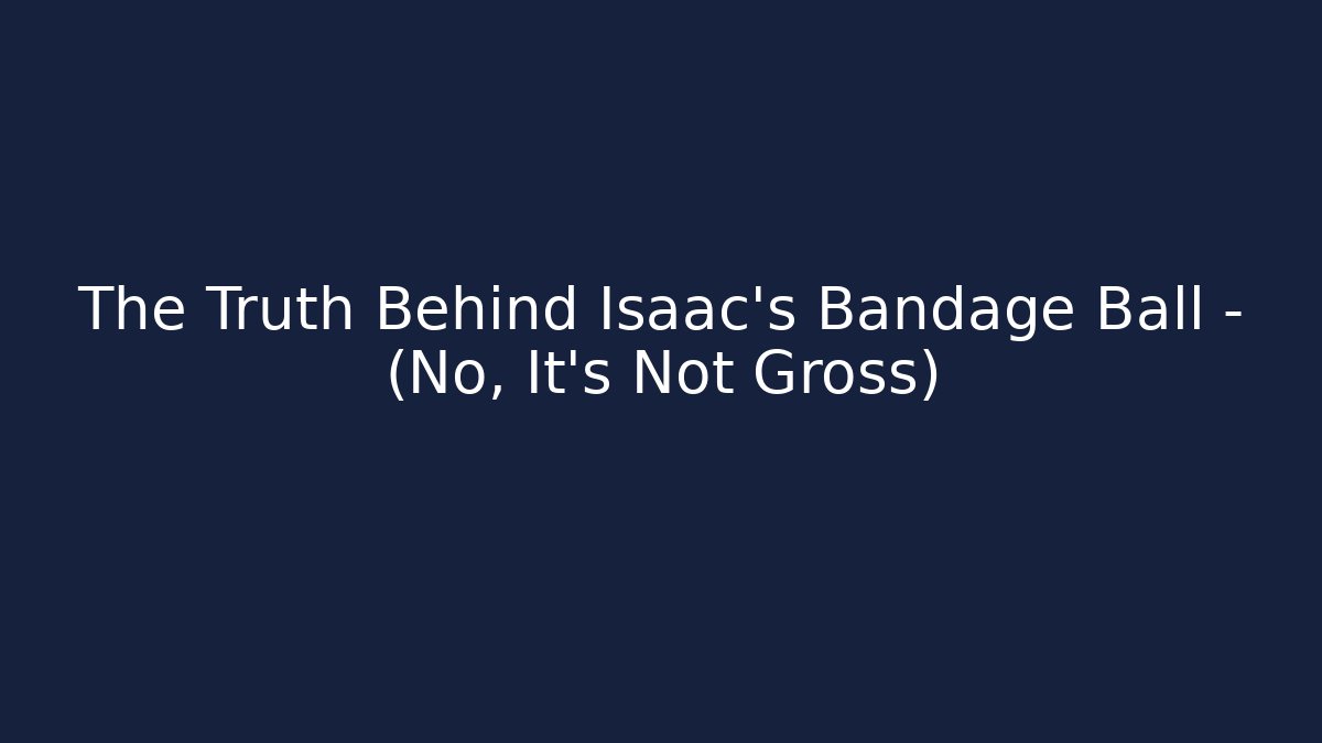 The Truth Behind Isaac's Bandage Ball - (No, It's Not Gross)
