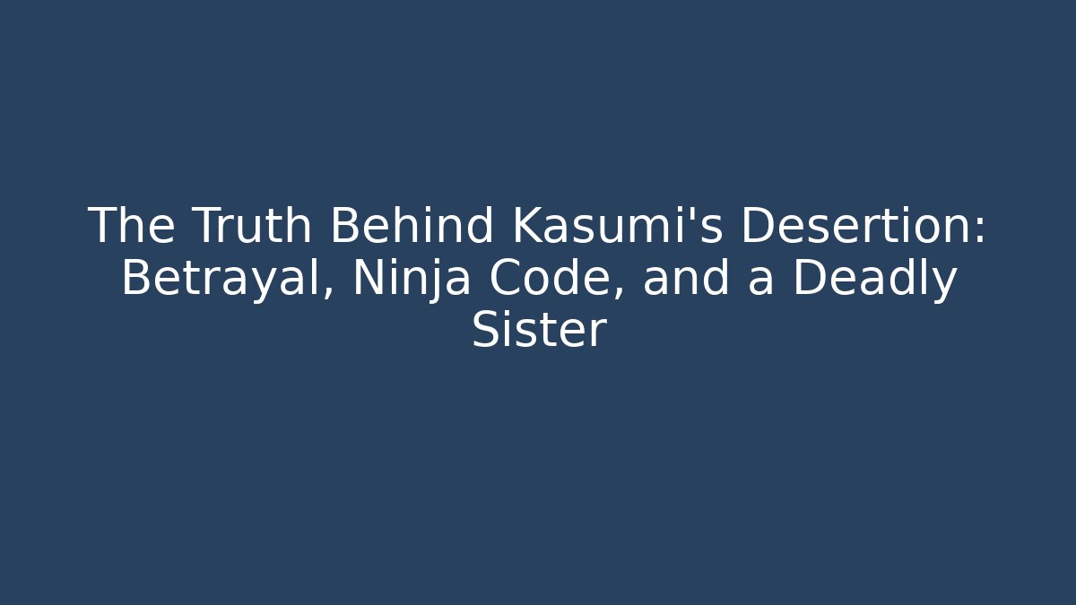 The Truth Behind Kasumi’s Desertion: Betrayal, Ninja Code, and a Deadly Sister