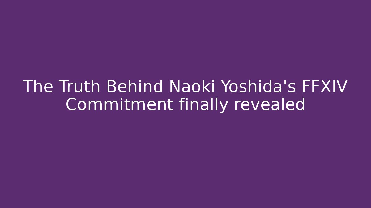 The Truth Behind Naoki Yoshida’s FFXIV Commitment finally revealed