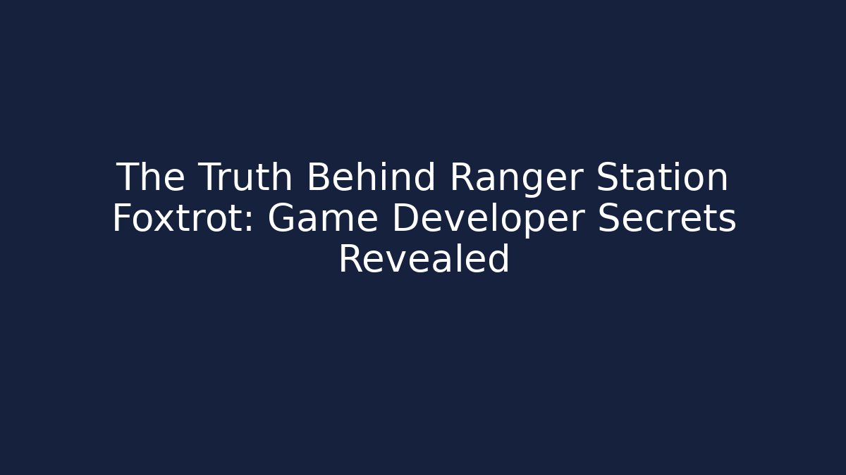 The Truth Behind Ranger Station Foxtrot: Game Developer Secrets Revealed