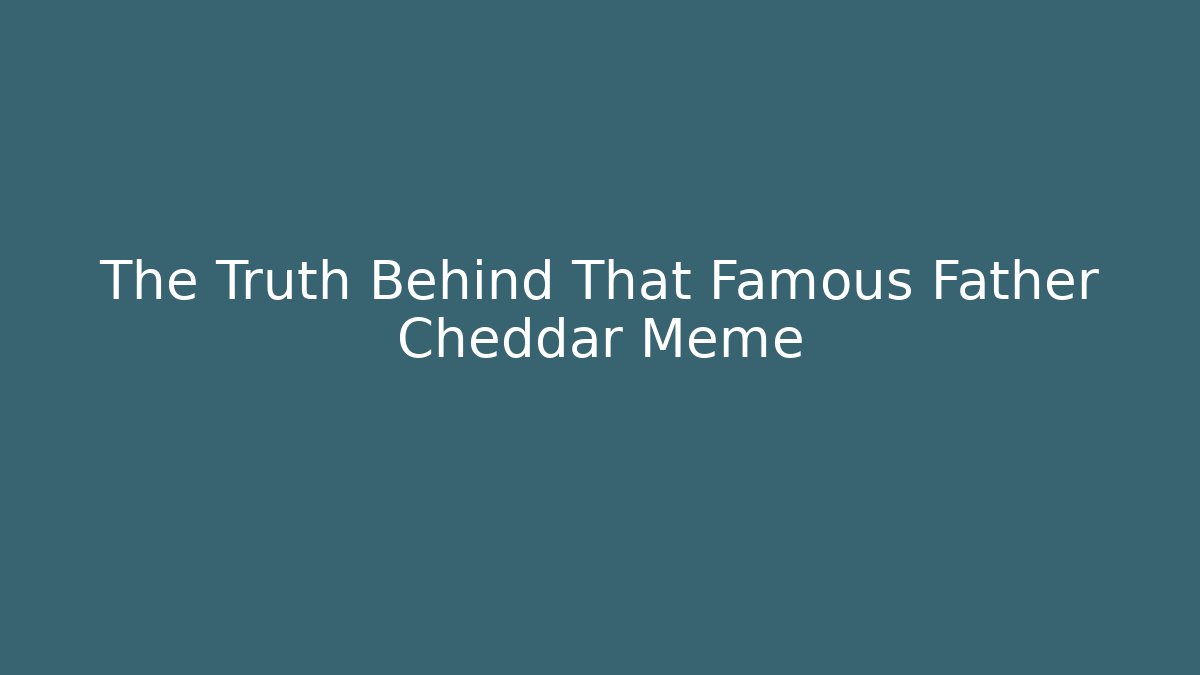 The Truth Behind That Famous Father Cheddar Meme