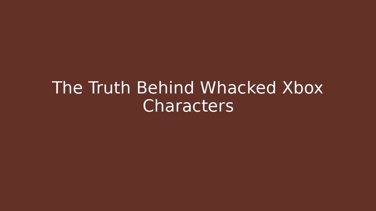 The Truth Behind Whacked Xbox Characters