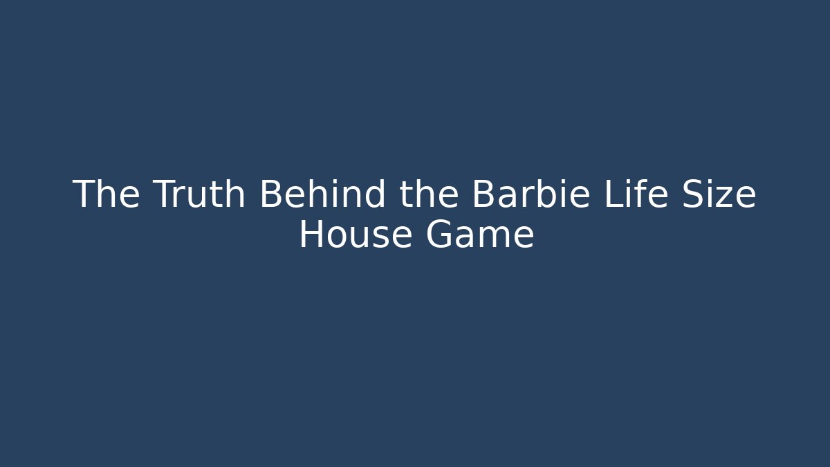 The Truth Behind the Barbie Life Size House Game