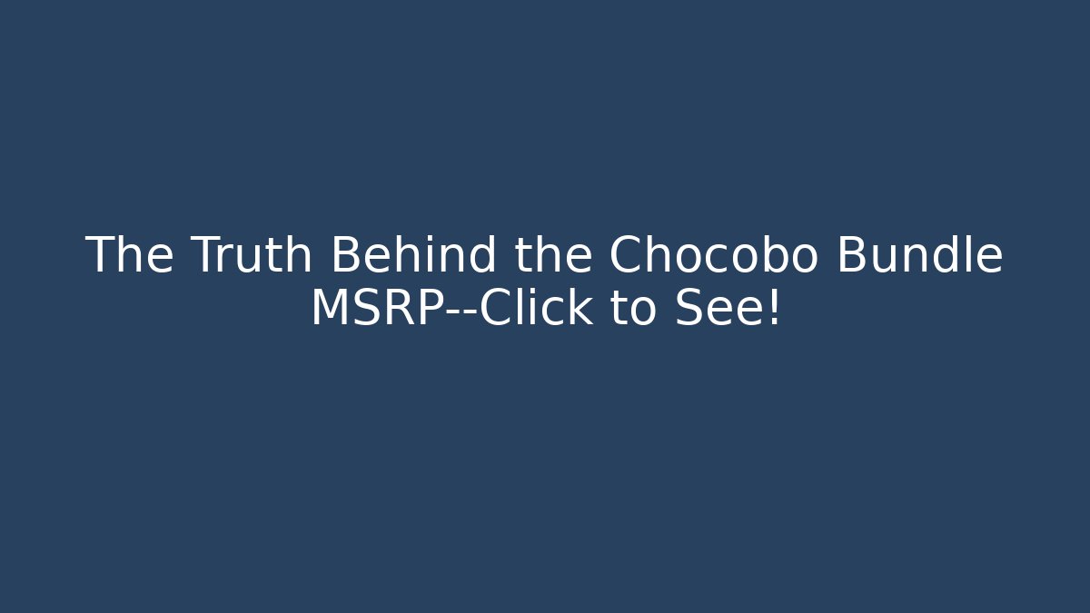 The Truth Behind the Chocobo Bundle MSRP—Click to See!