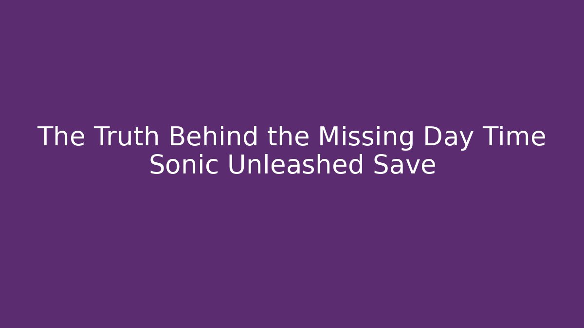 The Truth Behind the Missing Day Time Sonic Unleashed Save