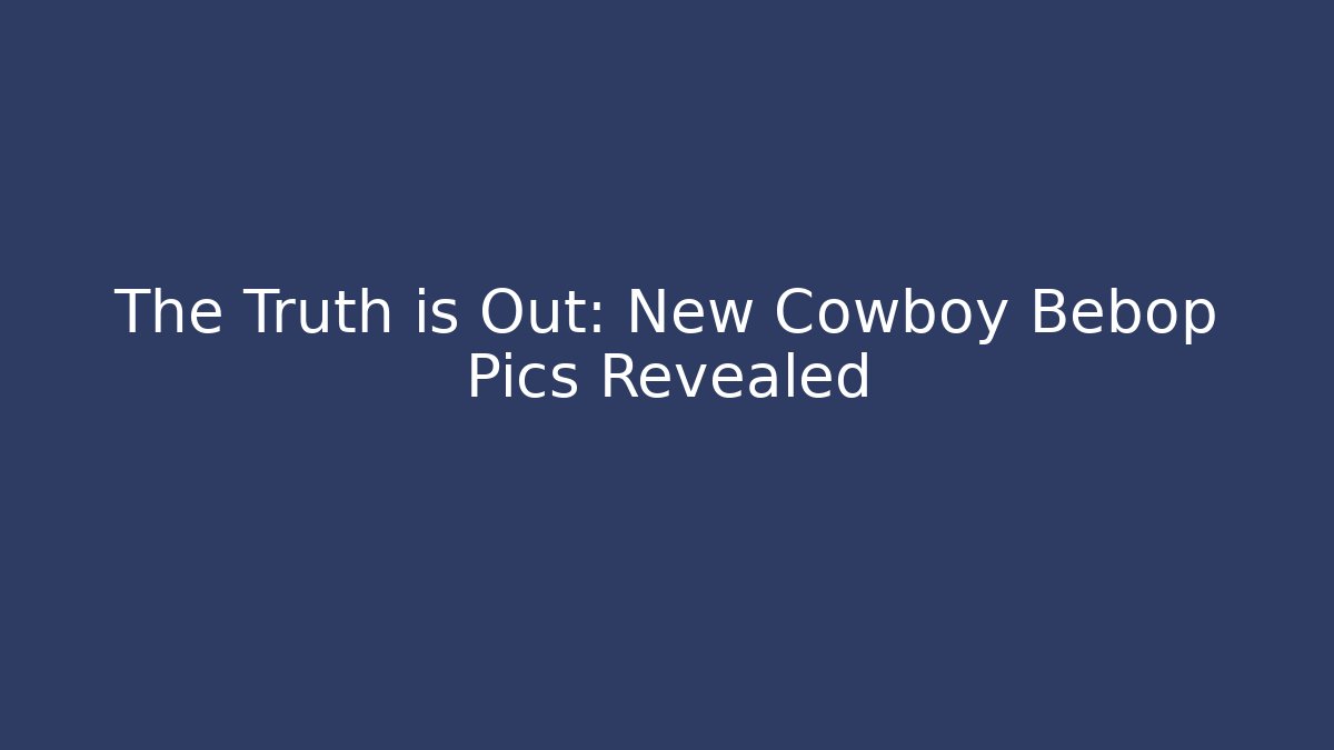 The Truth is Out: New Cowboy Bebop Pics Revealed