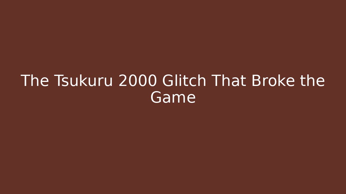 The Tsukuru 2000 Glitch That Broke the Game