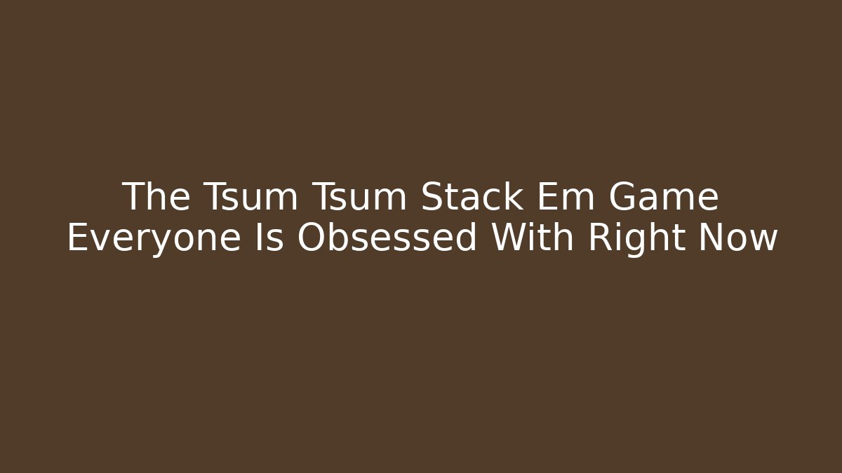 The Tsum Tsum Stack Em Game Everyone Is Obsessed With Right Now