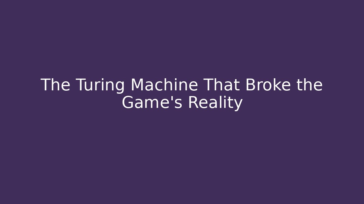 The Turing Machine That Broke the Game's Reality