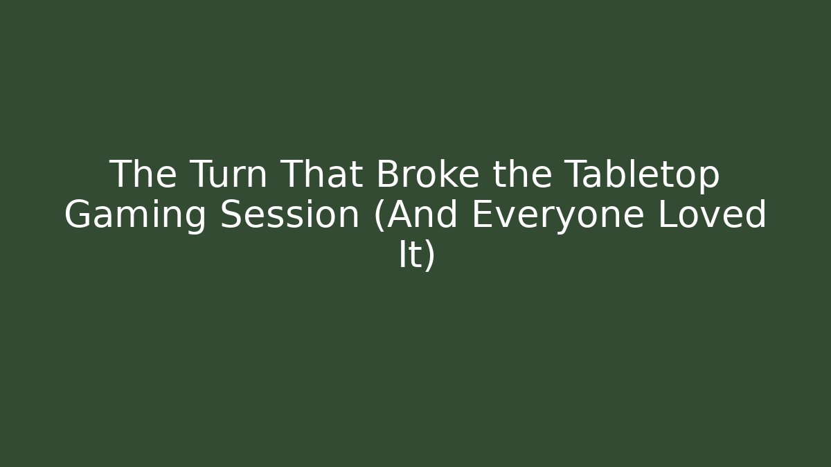 The Turn That Broke the Tabletop Gaming Session (And Everyone Loved It)