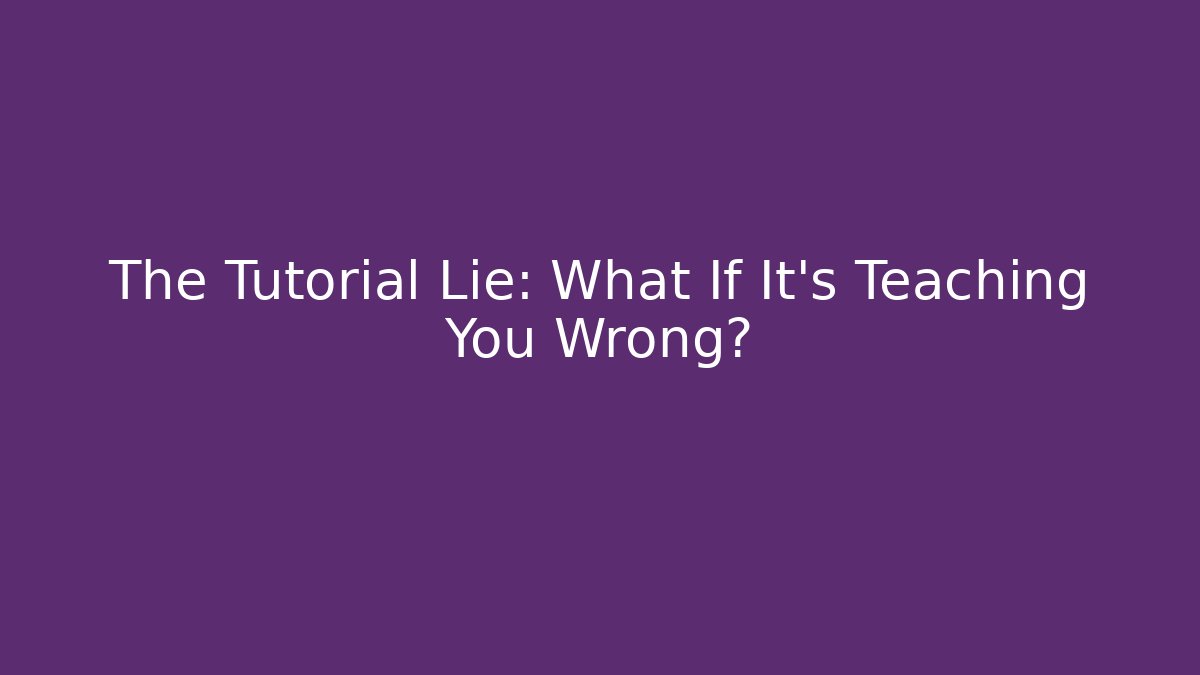 The Tutorial Lie: What If It’s Teaching You Wrong?