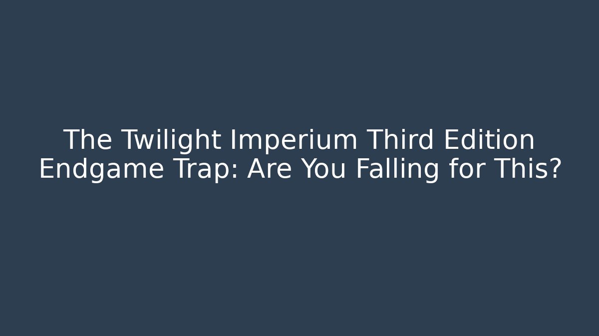 The Twilight Imperium Third Edition Endgame Trap: Are You Falling for This?