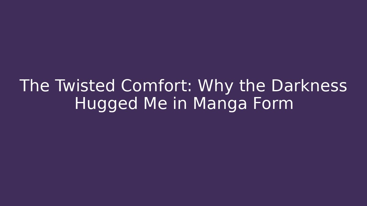 The Twisted Comfort: Why the Darkness Hugged Me in Manga Form